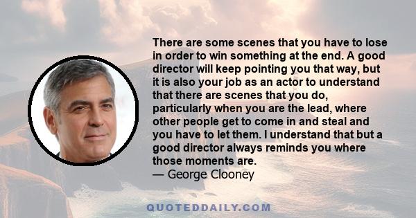 There are some scenes that you have to lose in order to win something at the end. A good director will keep pointing you that way, but it is also your job as an actor to understand that there are scenes that you do,