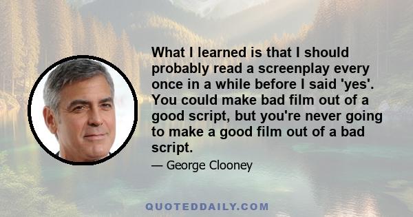 What I learned is that I should probably read a screenplay every once in a while before I said 'yes'. You could make bad film out of a good script, but you're never going to make a good film out of a bad script.