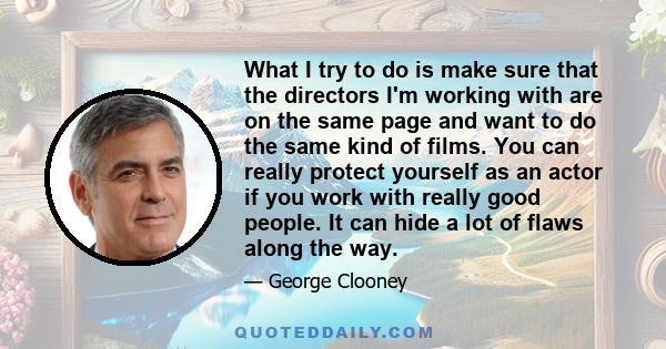 What I try to do is make sure that the directors I'm working with are on the same page and want to do the same kind of films. You can really protect yourself as an actor if you work with really good people. It can hide