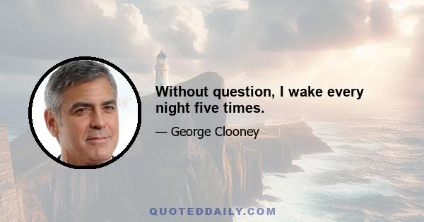 Without question, I wake every night five times.