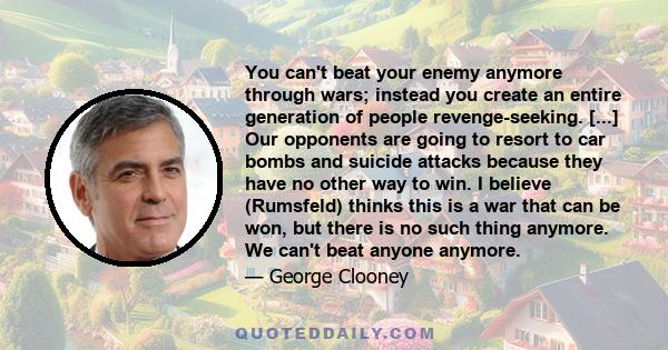 You can't beat your enemy anymore through wars; instead you create an entire generation of people revenge-seeking. [...] Our opponents are going to resort to car bombs and suicide attacks because they have no other way