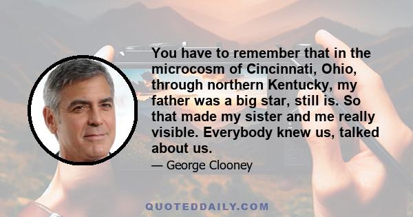 You have to remember that in the microcosm of Cincinnati, Ohio, through northern Kentucky, my father was a big star, still is. So that made my sister and me really visible. Everybody knew us, talked about us.