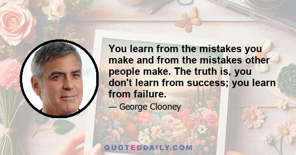 You learn from the mistakes you make and from the mistakes other people make. The truth is, you don't learn from success; you learn from failure.