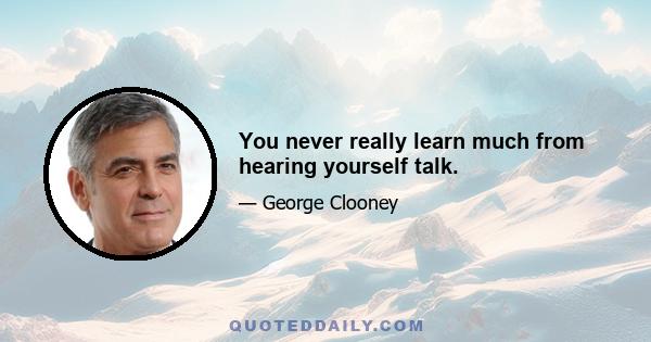 You never really learn much from hearing yourself talk.