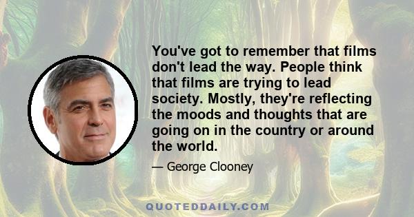 You've got to remember that films don't lead the way. People think that films are trying to lead society. Mostly, they're reflecting the moods and thoughts that are going on in the country or around the world.