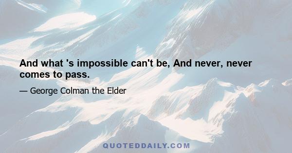 And what 's impossible can't be, And never, never comes to pass.