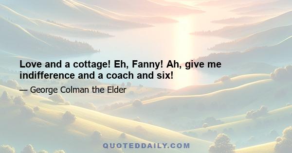 Love and a cottage! Eh, Fanny! Ah, give me indifference and a coach and six!