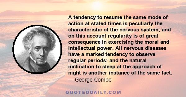 A tendency to resume the same mode of action at stated times is peculiarly the characteristic of the nervous system; and on this account regularity is of great consequence in exercising the moral and intellectual power. 