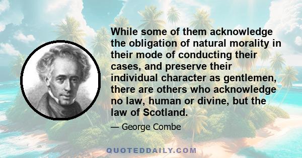 While some of them acknowledge the obligation of natural morality in their mode of conducting their cases, and preserve their individual character as gentlemen, there are others who acknowledge no law, human or divine,