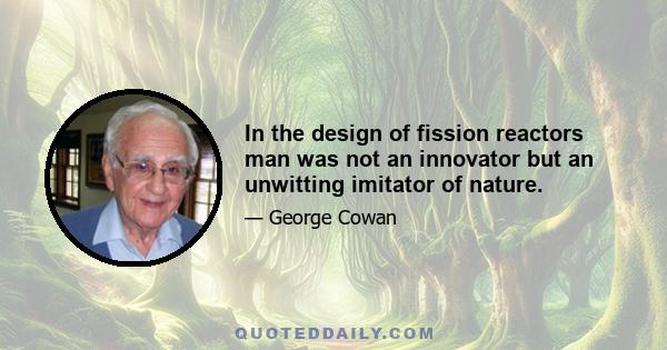 In the design of fission reactors man was not an innovator but an unwitting imitator of nature.