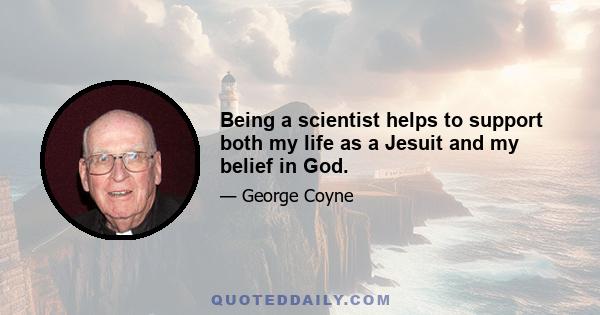 Being a scientist helps to support both my life as a Jesuit and my belief in God.