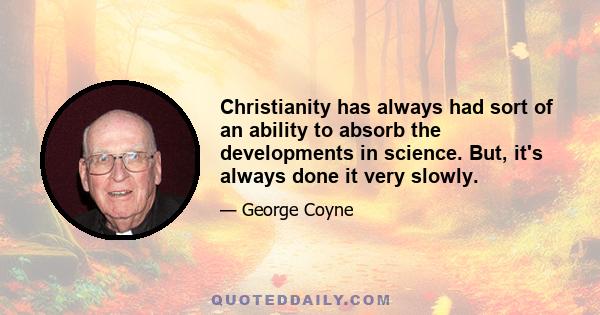 Christianity has always had sort of an ability to absorb the developments in science. But, it's always done it very slowly.