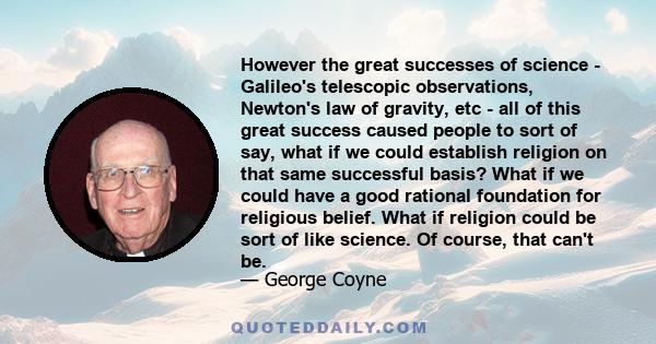 However the great successes of science - Galileo's telescopic observations, Newton's law of gravity, etc - all of this great success caused people to sort of say, what if we could establish religion on that same