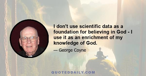 I don't use scientific data as a foundation for believing in God - I use it as an enrichment of my knowledge of God.