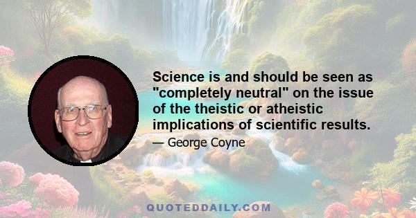 Science is and should be seen as completely neutral on the issue of the theistic or atheistic implications of scientific results.