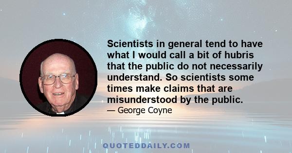 Scientists in general tend to have what I would call a bit of hubris that the public do not necessarily understand. So scientists some times make claims that are misunderstood by the public.