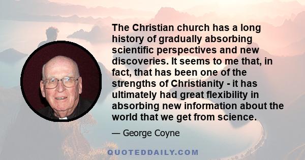 The Christian church has a long history of gradually absorbing scientific perspectives and new discoveries. It seems to me that, in fact, that has been one of the strengths of Christianity - it has ultimately had great