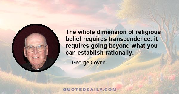 The whole dimension of religious belief requires transcendence, it requires going beyond what you can establish rationally.