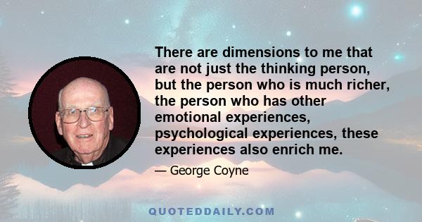 There are dimensions to me that are not just the thinking person, but the person who is much richer, the person who has other emotional experiences, psychological experiences, these experiences also enrich me.