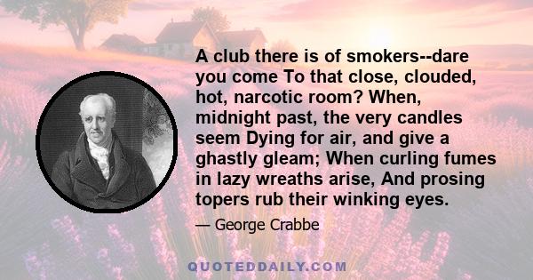 A club there is of smokers--dare you come To that close, clouded, hot, narcotic room? When, midnight past, the very candles seem Dying for air, and give a ghastly gleam; When curling fumes in lazy wreaths arise, And