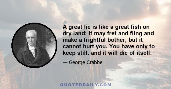 A great lie is like a great fish on dry land; it may fret and fling and make a frightful bother, but it cannot hurt you. You have only to keep still, and it will die of itself.