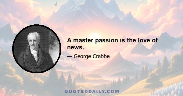 A master passion is the love of news.