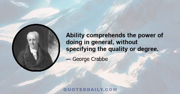 Ability comprehends the power of doing in general, without specifying the quality or degree.