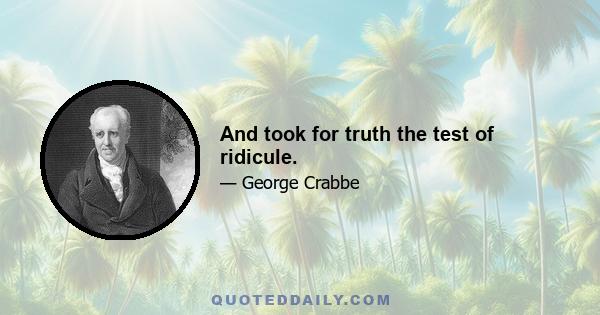 And took for truth the test of ridicule.