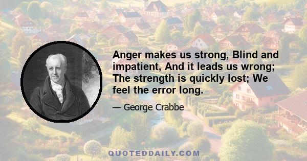 Anger makes us strong, Blind and impatient, And it leads us wrong; The strength is quickly lost; We feel the error long.