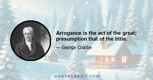 Arrogance is the act of the great; presumption that of the little.