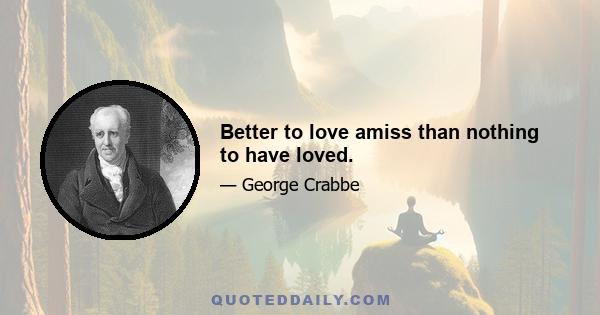 Better to love amiss than nothing to have loved.