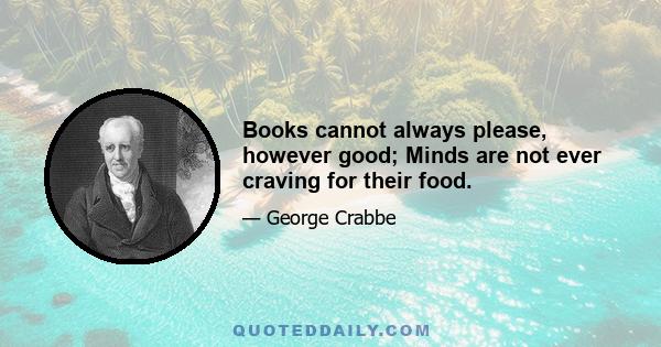 Books cannot always please, however good; Minds are not ever craving for their food.