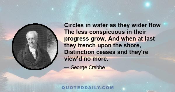 Circles in water as they wider flow The less conspicuous in their progress grow, And when at last they trench upon the shore, Distinction ceases and they're view'd no more.