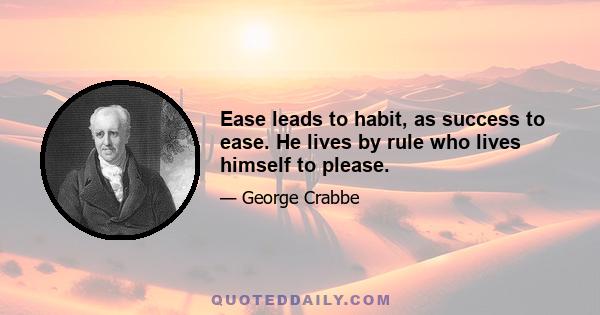 Ease leads to habit, as success to ease. He lives by rule who lives himself to please.