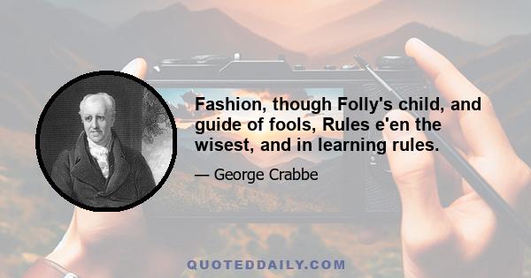 Fashion, though Folly's child, and guide of fools, Rules e'en the wisest, and in learning rules.