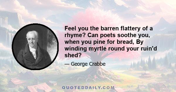 Feel you the barren flattery of a rhyme? Can poets soothe you, when you pine for bread, By winding myrtle round your ruin'd shed?