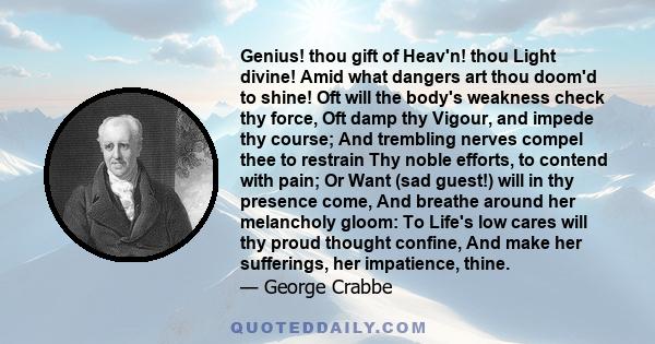 Genius! thou gift of Heav'n! thou Light divine! Amid what dangers art thou doom'd to shine! Oft will the body's weakness check thy force, Oft damp thy Vigour, and impede thy course; And trembling nerves compel thee to