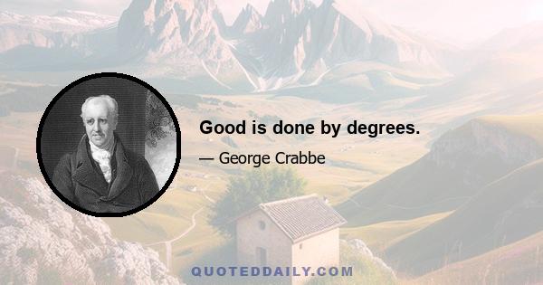 Good is done by degrees.