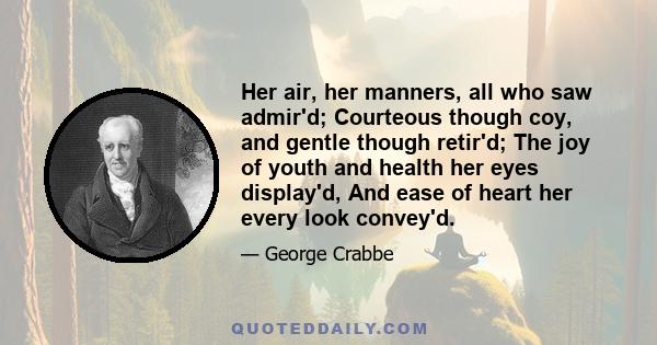 Her air, her manners, all who saw admir'd; Courteous though coy, and gentle though retir'd; The joy of youth and health her eyes display'd, And ease of heart her every look convey'd.