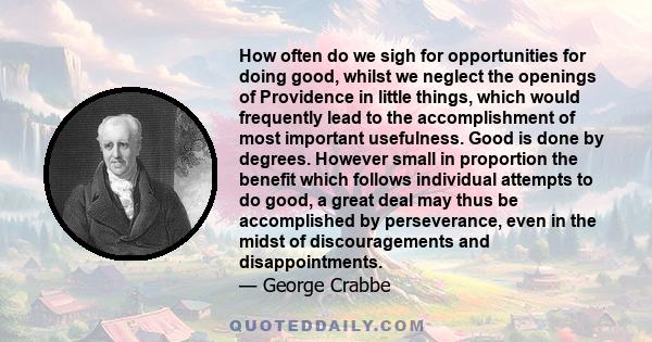 How often do we sigh for opportunities for doing good, whilst we neglect the openings of Providence in little things, which would frequently lead to the accomplishment of most important usefulness. Good is done by