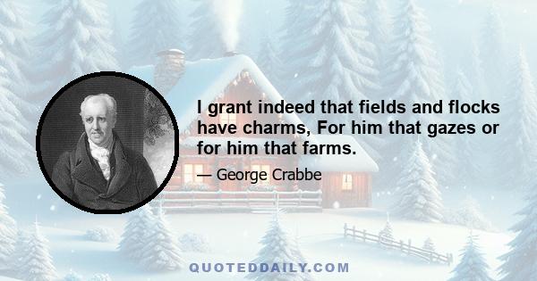 I grant indeed that fields and flocks have charms, For him that gazes or for him that farms.