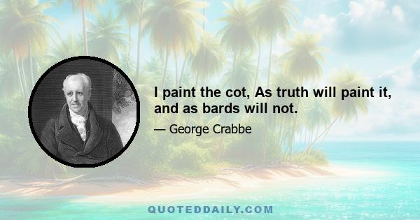 I paint the cot, As truth will paint it, and as bards will not.