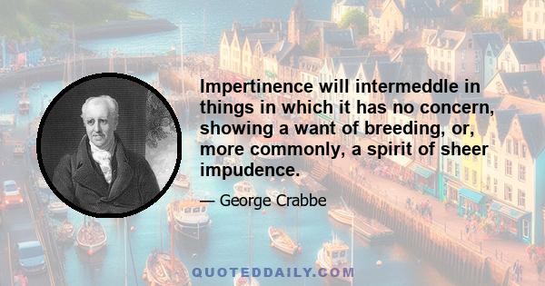 Impertinence will intermeddle in things in which it has no concern, showing a want of breeding, or, more commonly, a spirit of sheer impudence.