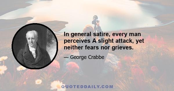 In general satire, every man perceives A slight attack, yet neither fears nor grieves.