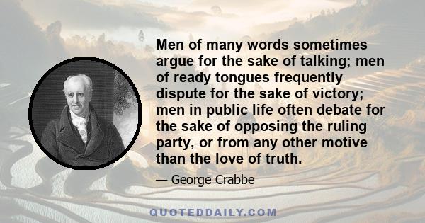 Men of many words sometimes argue for the sake of talking; men of ready tongues frequently dispute for the sake of victory; men in public life often debate for the sake of opposing the ruling party, or from any other