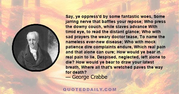 Say, ye oppress'd by some fantastic woes, Some jarring nerve that baffles your repose; Who press the downy couch, while slaves advance With timid eye, to read the distant glance; Who with sad prayers the weary doctor