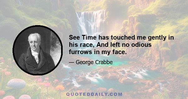 See Time has touched me gently in his race, And left no odious furrows in my face.