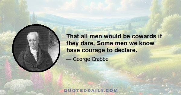 That all men would be cowards if they dare, Some men we know have courage to declare.