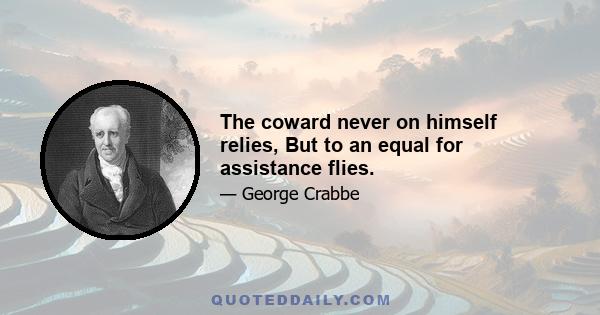 The coward never on himself relies, But to an equal for assistance flies.