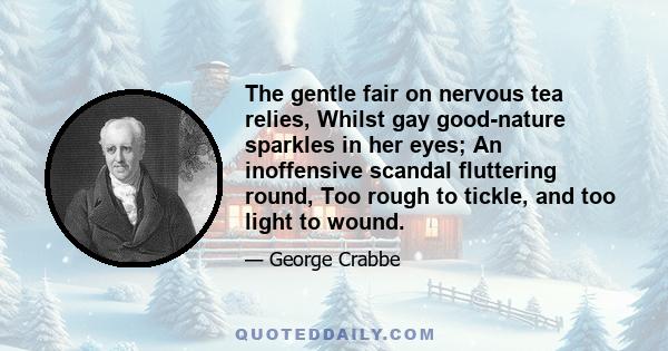 The gentle fair on nervous tea relies, Whilst gay good-nature sparkles in her eyes; An inoffensive scandal fluttering round, Too rough to tickle, and too light to wound.